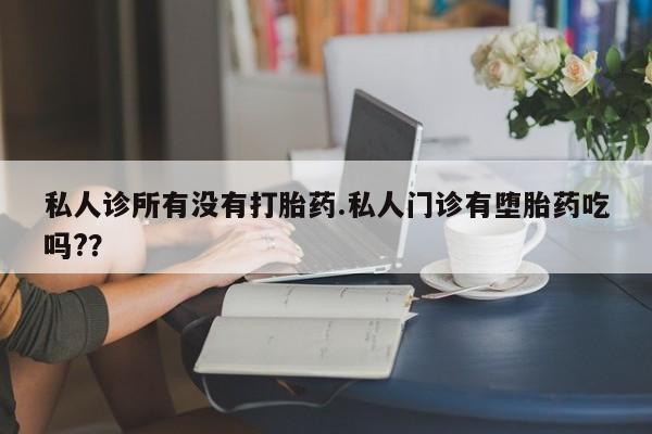 流产药叫什么名购买流程私人诊所有没有打胎药.私人门诊有堕胎药吃吗?？