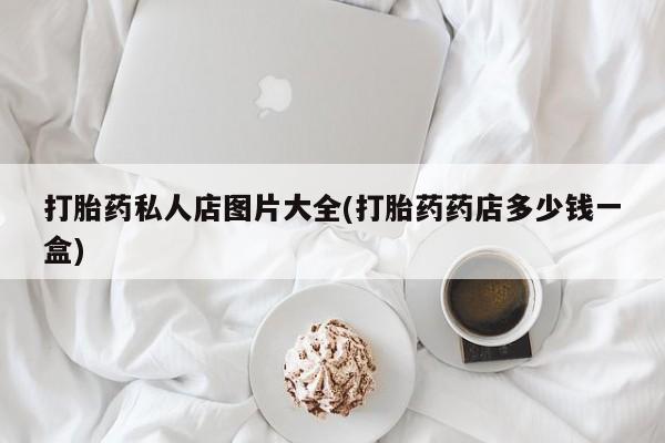 流产药叫什么名购买流程打胎药私人店图片大全(打胎药药店多少钱一盒)