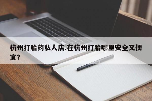 流产药叫什么名购买流程杭州打胎药私人店.在杭州打胎哪里安全又便宜？
