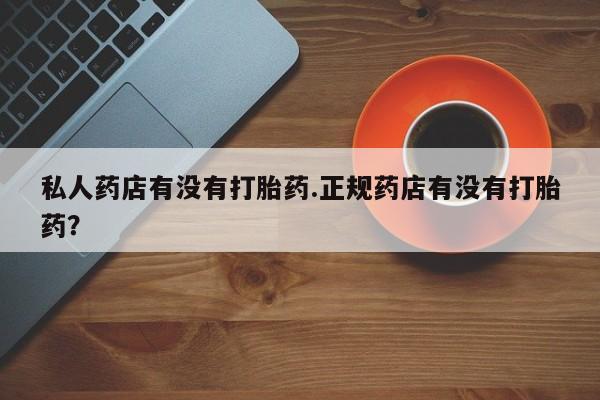 流产药叫什么名购买流程私人药店有没有打胎药.正规药店有没有打胎药？